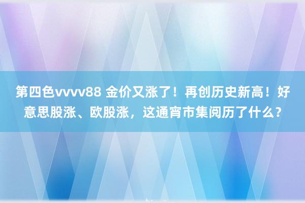 第四色vvvv88 金价又涨了！再创历史新高！好意思股涨、欧股涨，这通宵市集阅历了什么？