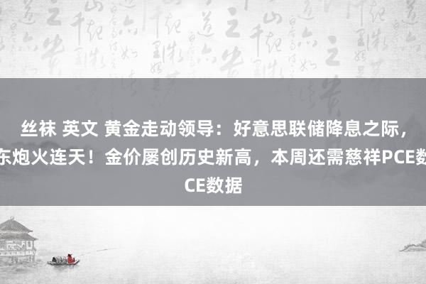 丝袜 英文 黄金走动领导：好意思联储降息之际，中东炮火连天！金价屡创历史新高，本周还需慈祥PCE数据