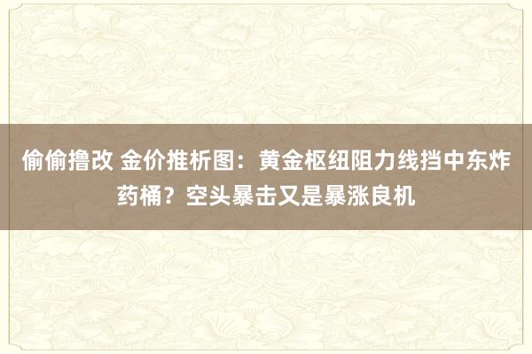 偷偷撸改 金价推析图：黄金枢纽阻力线挡中东炸药桶？空头暴击又是暴涨良机