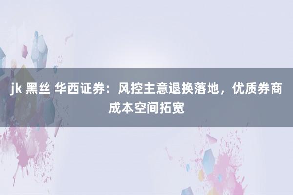 jk 黑丝 华西证券：风控主意退换落地，优质券商成本空间拓宽