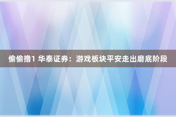 偷偷撸1 华泰证券：游戏板块平安走出磨底阶段