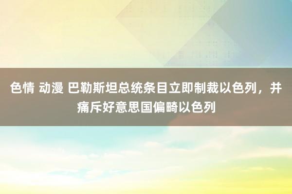 色情 动漫 巴勒斯坦总统条目立即制裁以色列，并痛斥好意思国偏畸以色列