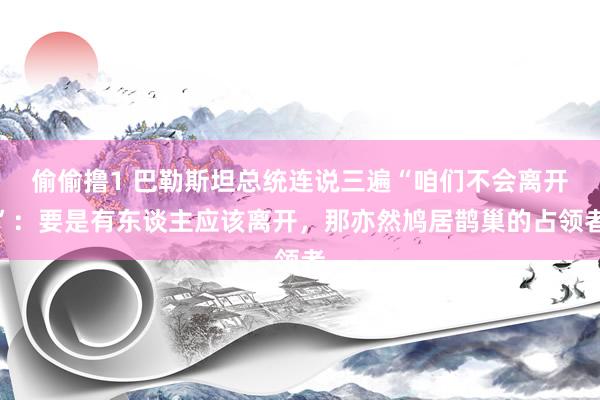 偷偷撸1 巴勒斯坦总统连说三遍“咱们不会离开”：要是有东谈主应该离开，那亦然鸠居鹊巢的占领者