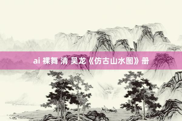 ai 裸舞 清 吴龙《仿古山水图》册