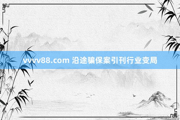 vvvv88.com 沿途骗保案引刊行业变局