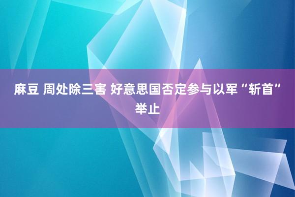 麻豆 周处除三害 好意思国否定参与以军“斩首”举止