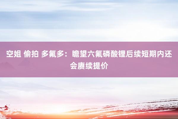 空姐 偷拍 多氟多：瞻望六氟磷酸锂后续短期内还会赓续提价