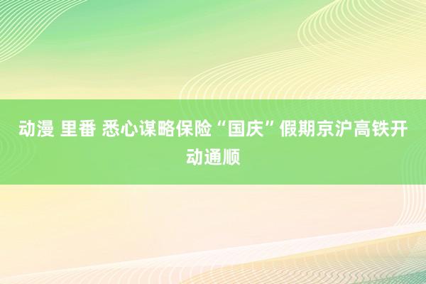 动漫 里番 悉心谋略保险“国庆”假期京沪高铁开动通顺