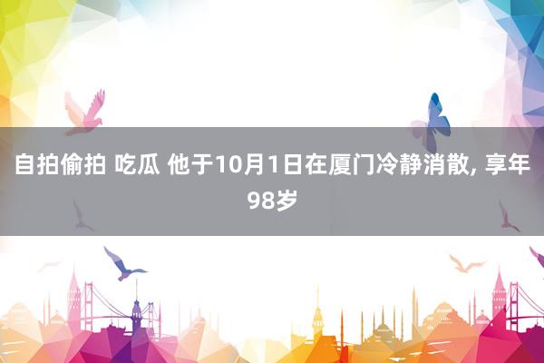 自拍偷拍 吃瓜 他于10月1日在厦门冷静消散， 享年98岁