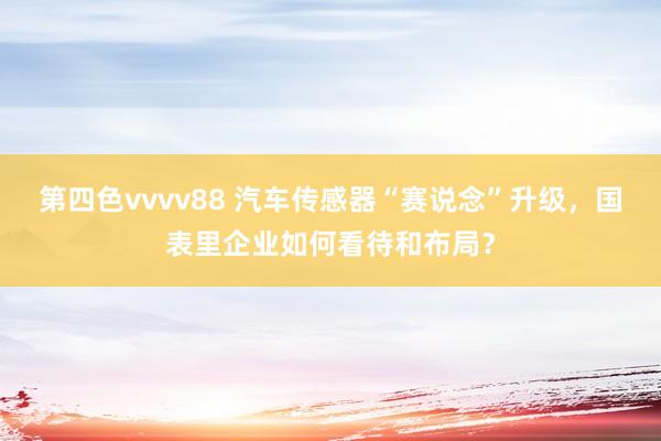 第四色vvvv88 汽车传感器“赛说念”升级，国表里企业如何看待和布局？