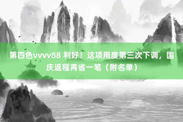 第四色vvvv88 利好！这项用度第三次下调，国庆返程再省一笔（附名单）