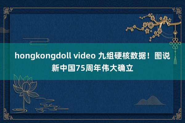 hongkongdoll video 九组硬核数据！图说新中国75周年伟大确立