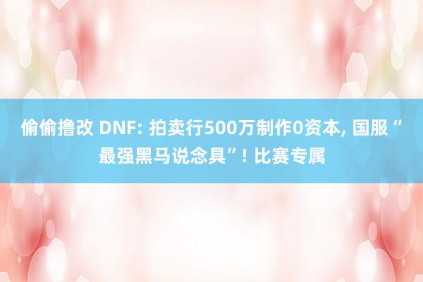 偷偷撸改 DNF: 拍卖行500万制作0资本， 国服“最强黑马说念具”! 比赛专属