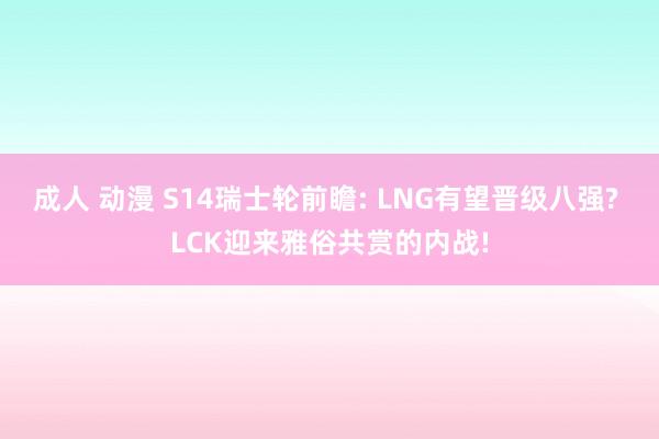 成人 动漫 S14瑞士轮前瞻: LNG有望晋级八强? LCK迎来雅俗共赏的内战!