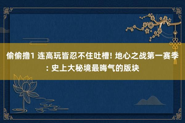 偷偷撸1 连高玩皆忍不住吐槽! 地心之战第一赛季: 史上大秘境最晦气的版块