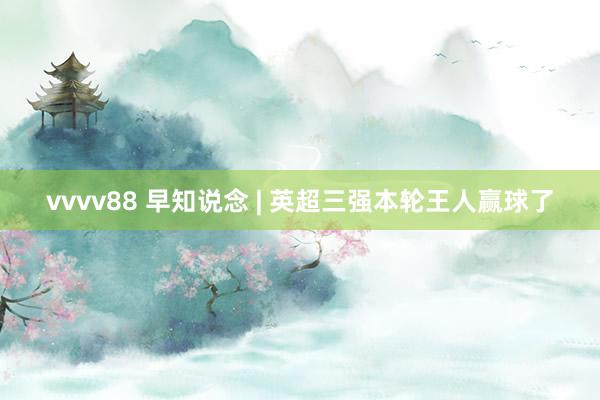 vvvv88 早知说念 | 英超三强本轮王人赢球了