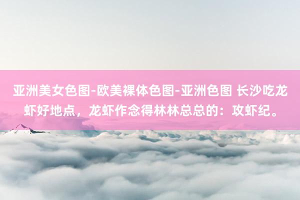 亚洲美女色图-欧美裸体色图-亚洲色图 长沙吃龙虾好地点，龙虾作念得林林总总的：攻虾纪。