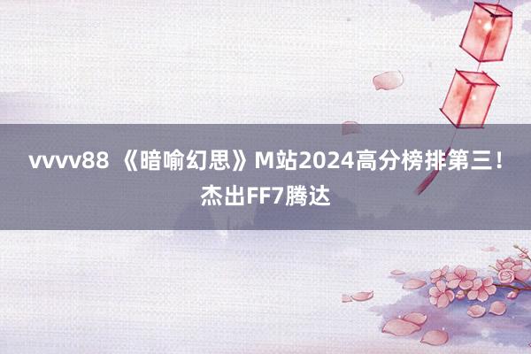 vvvv88 《暗喻幻思》M站2024高分榜排第三！杰出FF7腾达