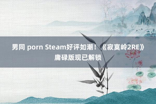 男同 porn Steam好评如潮！《寂寞岭2RE》庸碌版现已解锁