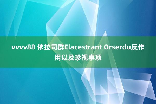 vvvv88 依拉司群Elacestrant Orserdu反作用以及珍视事项