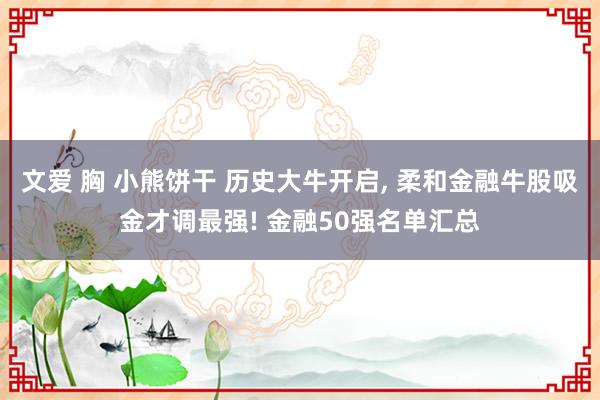 文爱 胸 小熊饼干 历史大牛开启， 柔和金融牛股吸金才调最强! 金融50强名单汇总