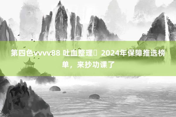 第四色vvvv88 吐血整理❗2024年保障推选榜单，来抄功课了