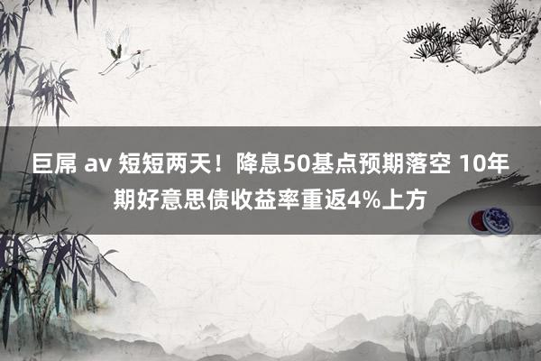 巨屌 av 短短两天！降息50基点预期落空 10年期好意思债收益率重返4%上方