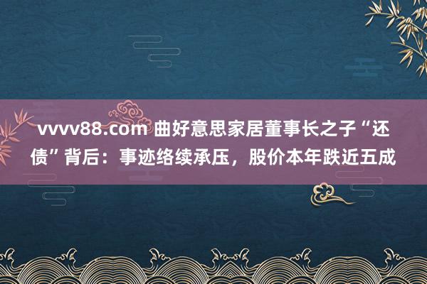 vvvv88.com 曲好意思家居董事长之子“还债”背后：事迹络续承压，股价本年跌近五成