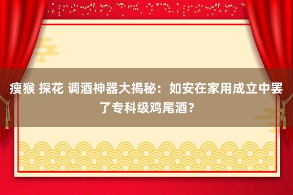 瘦猴 探花 调酒神器大揭秘：如安在家用成立中罢了专科级鸡尾酒？