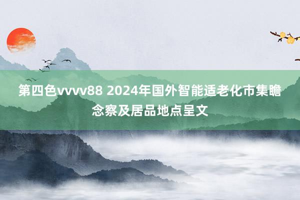 第四色vvvv88 2024年国外智能适老化市集瞻念察及居品地点呈文