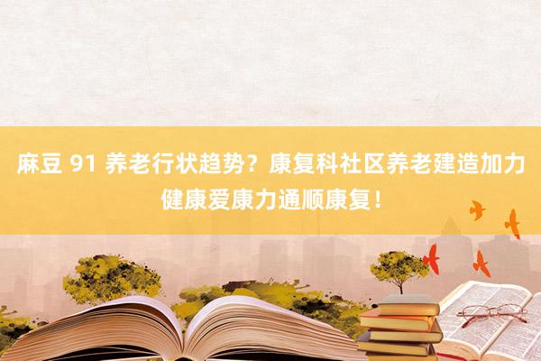 麻豆 91 养老行状趋势？康复科社区养老建造加力健康爱康力通顺康复！