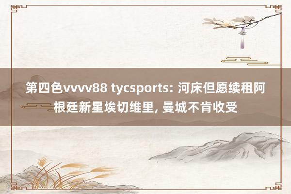 第四色vvvv88 tycsports: 河床但愿续租阿根廷新星埃切维里, 曼城不肯收受