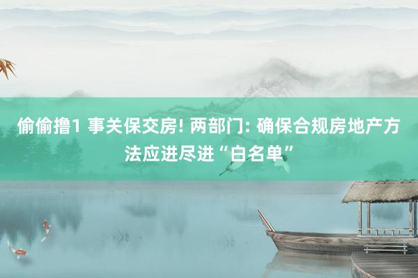 偷偷撸1 事关保交房! 两部门: 确保合规房地产方法应进尽进“白名单”