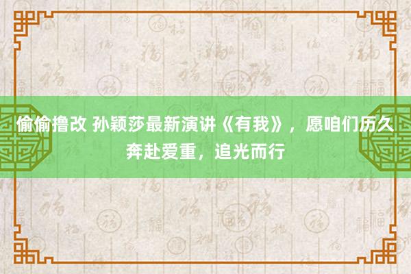 偷偷撸改 孙颖莎最新演讲《有我》，愿咱们历久奔赴爱重，追光而行