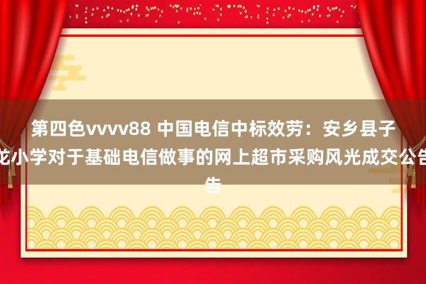 第四色vvvv88 中国电信中标效劳：安乡县子龙小学对于基础电信做事的网上超市采购风光成交公告