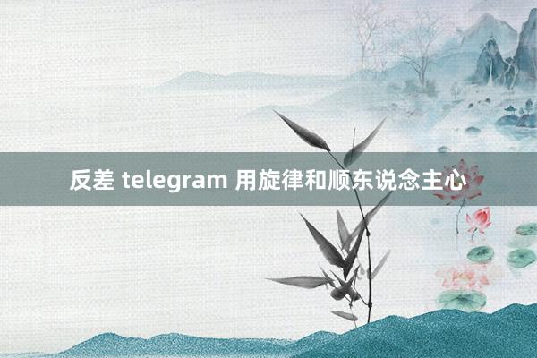 反差 telegram 用旋律和顺东说念主心