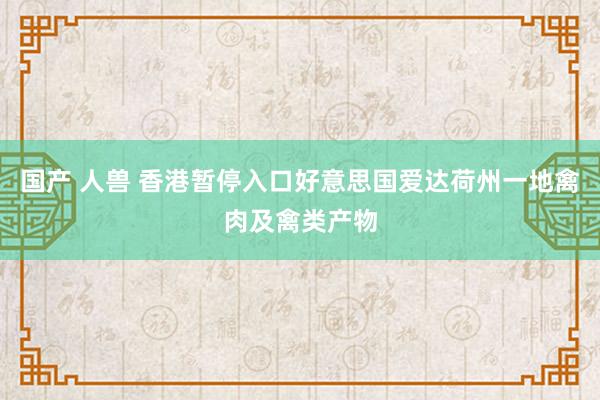 国产 人兽 香港暂停入口好意思国爱达荷州一地禽肉及禽类产物