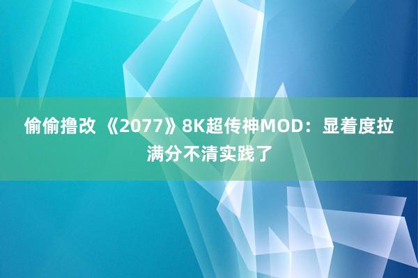 偷偷撸改 《2077》8K超传神MOD：显着度拉满分不清实践了