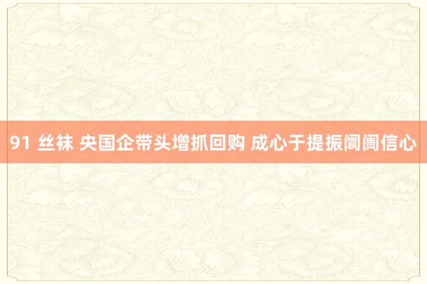 91 丝袜 央国企带头增抓回购 成心于提振阛阓信心