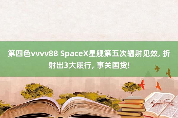 第四色vvvv88 SpaceX星舰第五次辐射见效, 折射出3大履行, 事关国货!