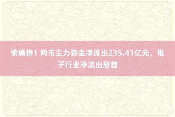 偷偷撸1 两市主力资金净流出235.41亿元，电子行业净流出居首