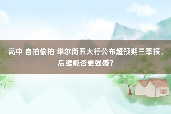 高中 自拍偷拍 华尔街五大行公布超预期三季报，后续能否更强盛？