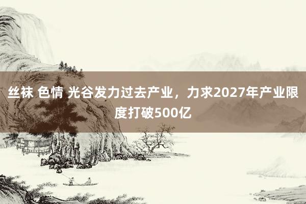 丝袜 色情 光谷发力过去产业，力求2027年产业限度打破500亿