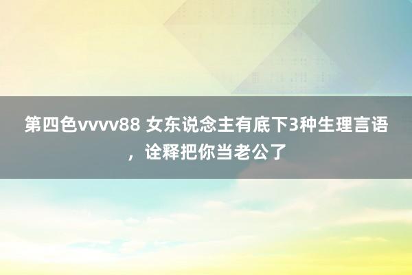 第四色vvvv88 女东说念主有底下3种生理言语，诠释把你当老公了