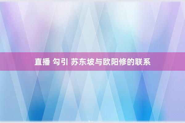 直播 勾引 苏东坡与欧阳修的联系