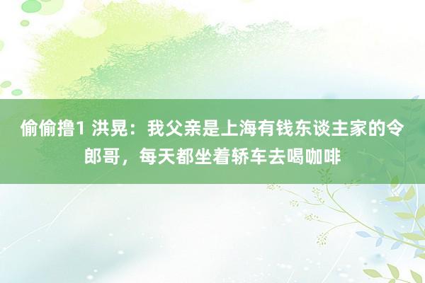 偷偷撸1 洪晃：我父亲是上海有钱东谈主家的令郎哥，每天都坐着轿车去喝咖啡