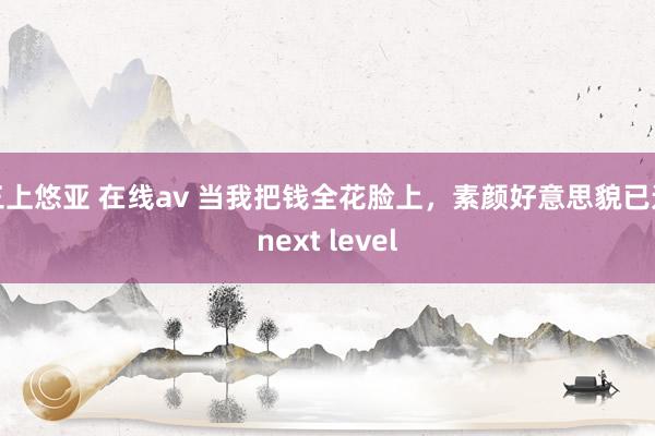 三上悠亚 在线av 当我把钱全花脸上，素颜好意思貌已达next level