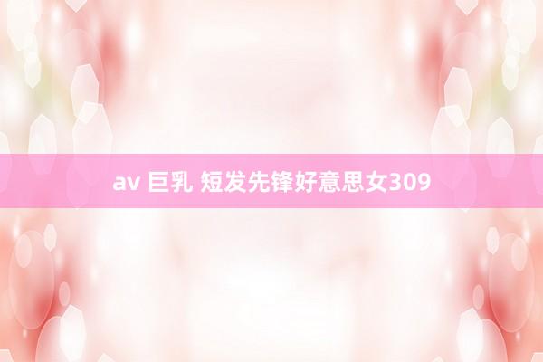 av 巨乳 短发先锋好意思女309