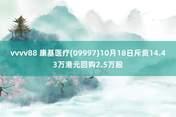 vvvv88 康基医疗(09997)10月18日斥资14.43万港元回购2.5万股