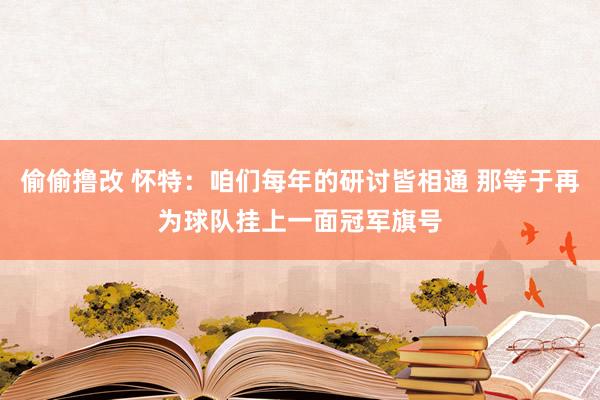 偷偷撸改 怀特：咱们每年的研讨皆相通 那等于再为球队挂上一面冠军旗号